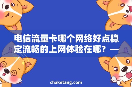 电信流量卡哪个网络好点稳定流畅的上网体验在哪？——5G电信流量卡网络选购指南