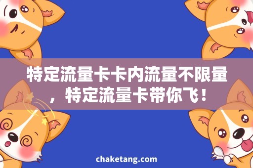 特定流量卡卡内流量不限量，特定流量卡带你飞！