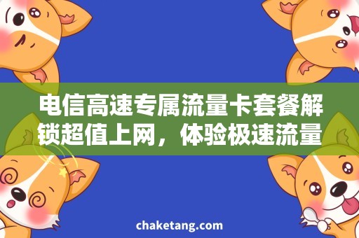 电信高速专属流量卡套餐解锁超值上网，体验极速流量盛宴！