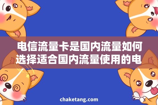 电信流量卡是国内流量如何选择适合国内流量使用的电信流量卡？