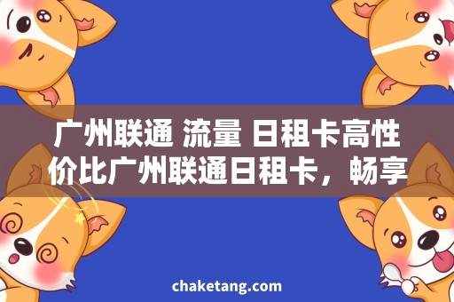 广州联通 流量 日租卡高性价比广州联通日租卡，畅享流量无限畅游！