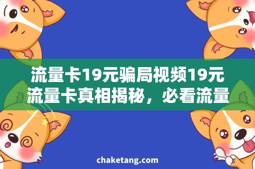 流量卡19元骗局视频19元流量卡真相揭秘，必看流量卡骗局视频