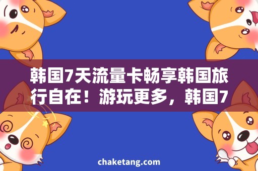 韩国7天流量卡畅享韩国旅行自在！游玩更多，韩国7天流量卡任你选！