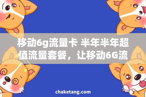 移动6g流量卡 半年半年超值流量套餐，让移动6G流量卡变得更实惠！