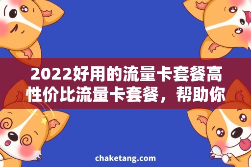 2022好用的流量卡套餐高性价比流量卡套餐，帮助你节省2022年的通信费用！