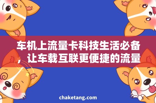 车机上流量卡科技生活必备，让车载互联更便捷的流量卡套餐