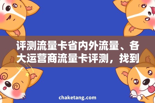 评测流量卡省内外流量、各大运营商流量卡评测，找到最省钱的选择！