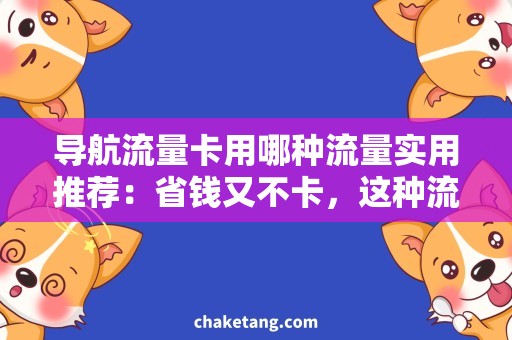 导航流量卡用哪种流量实用推荐：省钱又不卡，这种流量卡最适合导航使用！
