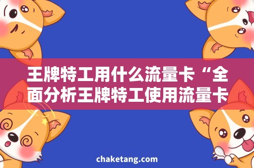 王牌特工用什么流量卡“全面分析王牌特工使用流量卡的最佳方案”