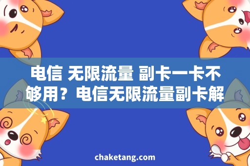 电信 无限流量 副卡一卡不够用？电信无限流量副卡解决你的上网烦恼！