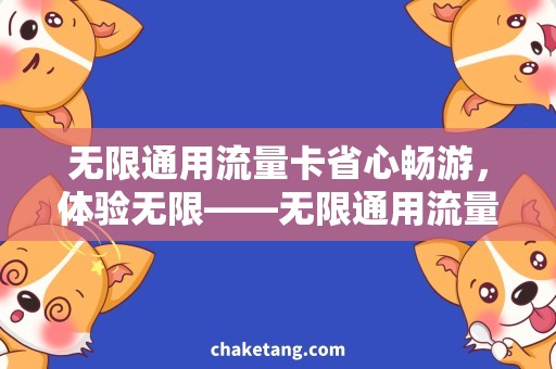 无限通用流量卡省心畅游，体验无限——无限通用流量卡细节解析