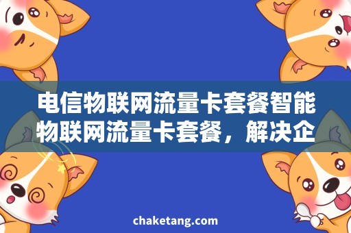 电信物联网流量卡套餐智能物联网流量卡套餐，解决企业电信难题