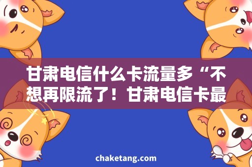 甘肃电信什么卡流量多“不想再限流了！甘肃电信卡最大流量选择攻略”