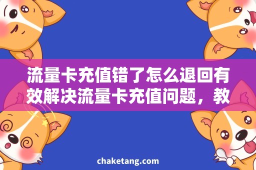 流量卡充值错了怎么退回有效解决流量卡充值问题，教你如何成功退回款项