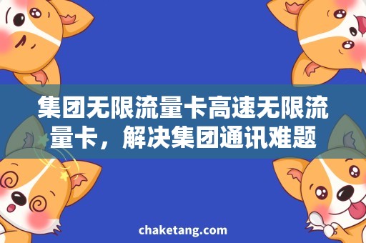 集团无限流量卡高速无限流量卡，解决集团通讯难题