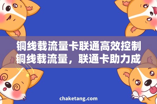 铜线载流量卡联通高效控制铜线载流量，联通卡助力成本降低