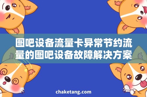 图吧设备流量卡异常节约流量的图吧设备故障解决方案，让你省心又省钱！