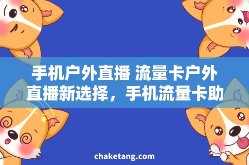 手机户外直播 流量卡户外直播新选择，手机流量卡助力！