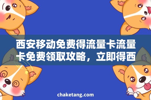 西安移动免费得流量卡流量卡免费领取攻略，立即得西安移动流量