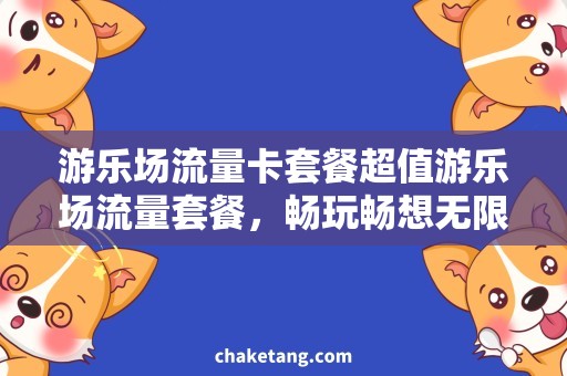 游乐场流量卡套餐超值游乐场流量套餐，畅玩畅想无限量！