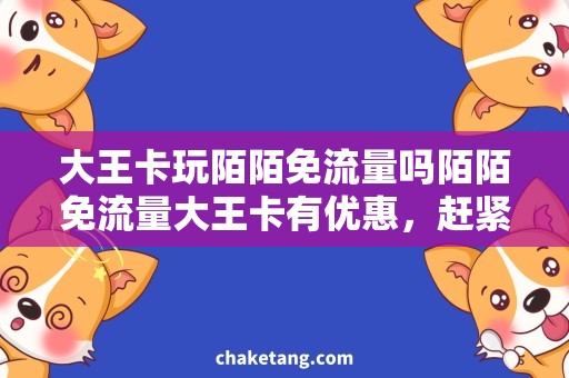 大王卡玩陌陌免流量吗陌陌免流量大王卡有优惠，赶紧了解！