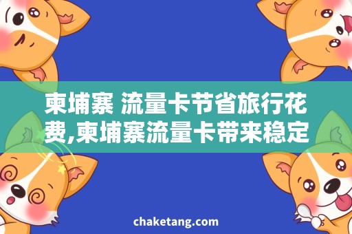 柬埔寨 流量卡节省旅行花费,柬埔寨流量卡带来稳定便捷的上网体验