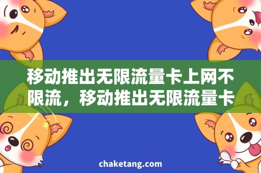 移动推出无限流量卡上网不限流，移动推出无限流量卡，让你想用就用