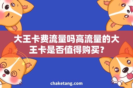 大王卡费流量吗高流量的大王卡是否值得购买？