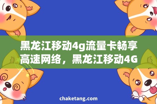 黑龙江移动4g流量卡畅享高速网络，黑龙江移动4G流量卡一卡在手