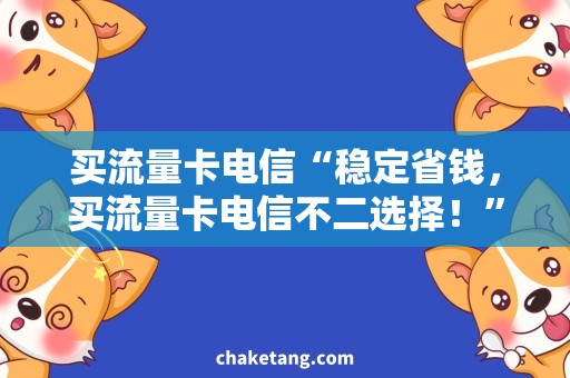 买流量卡电信“稳定省钱，买流量卡电信不二选择！”