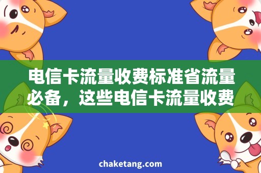 电信卡流量收费标准省流量必备，这些电信卡流量收费标准足够了！