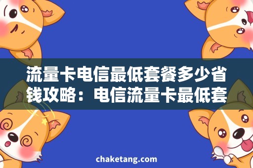 流量卡电信最低套餐多少省钱攻略：电信流量卡最低套餐精选，独享高速流量优惠