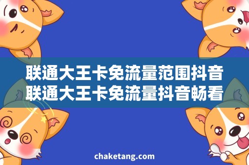 联通大王卡免流量范围抖音联通大王卡免流量抖音畅看，完整解析免流量范围