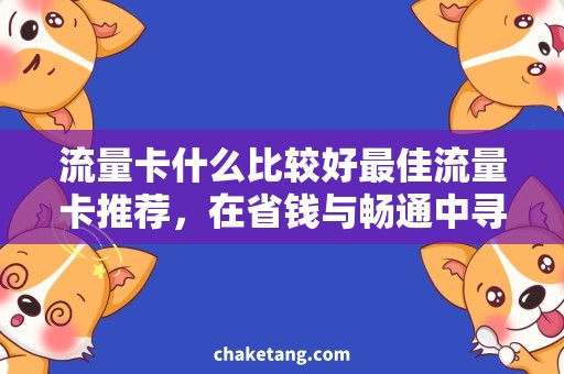 流量卡什么比较好最佳流量卡推荐，在省钱与畅通中寻找平衡