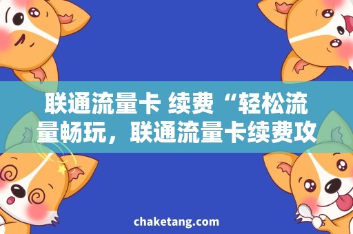 联通流量卡 续费“轻松流量畅玩，联通流量卡续费攻略”