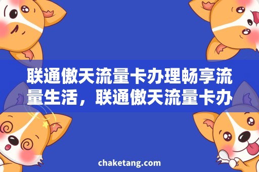 联通傲天流量卡办理畅享流量生活，联通傲天流量卡办理攻略