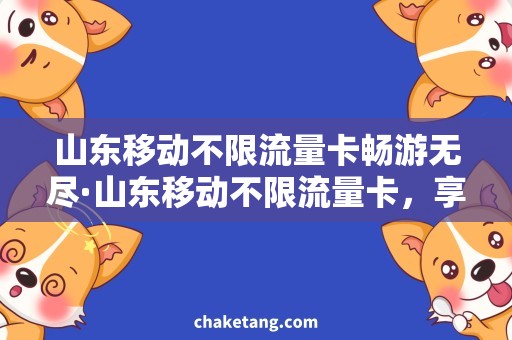 山东移动不限流量卡畅游无尽·山东移动不限流量卡，享受高速快乐网络！