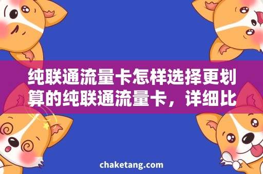 纯联通流量卡怎样选择更划算的纯联通流量卡，详细比较与评测