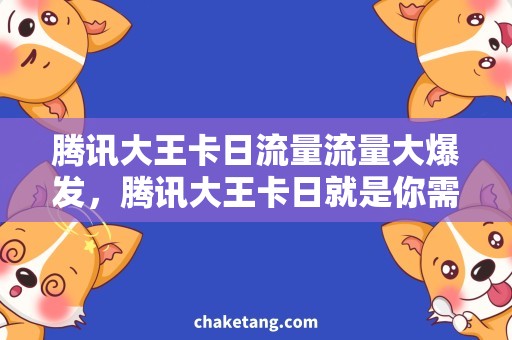 腾讯大王卡日流量流量大爆发，腾讯大王卡日就是你需要的专属神器！