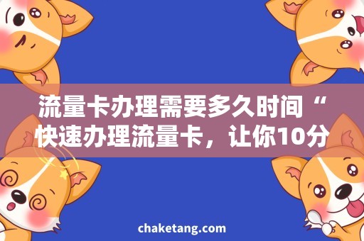 流量卡办理需要多久时间“快速办理流量卡，让你10分钟畅享海量流量”