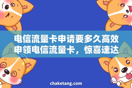 电信流量卡申请要多久高效申领电信流量卡，惊喜速达！