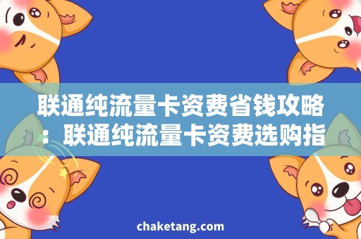 联通纯流量卡资费省钱攻略：联通纯流量卡资费选购指南