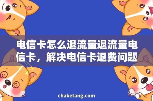 电信卡怎么退流量退流量电信卡，解决电信卡退费问题