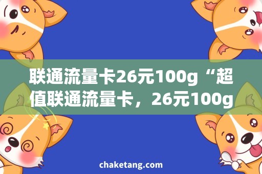 联通流量卡26元100g“超值联通流量卡，26元100g任性畅享！