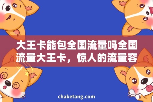 大王卡能包全国流量吗全国流量大王卡，惊人的流量容量和覆盖范围让你畅游无忧!