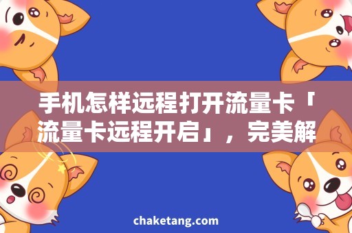 手机怎样远程打开流量卡「流量卡远程开启」，完美解决你的手机远程网络问题