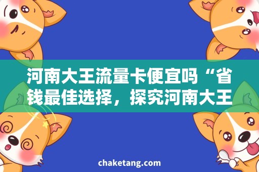 河南大王流量卡便宜吗“省钱最佳选择，探究河南大王流量卡价格背后的秘密”