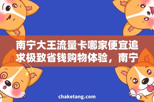 南宁大王流量卡哪家便宜追求极致省钱购物体验，南宁大王流量卡哪家最实惠？