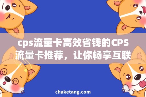cps流量卡高效省钱的CPS流量卡推荐，让你畅享互联网