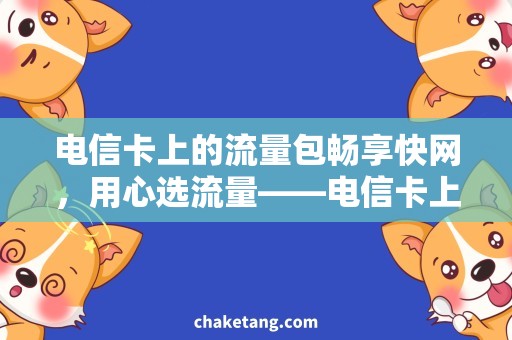 电信卡上的流量包畅享快网，用心选流量——电信卡上的流量包详解
